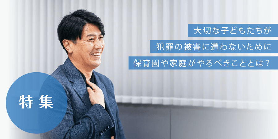 特集 令和８年度 大切な子どもたちが犯罪の被害に遭わないために保育園や家庭がやるべきこととは？